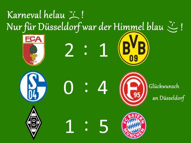 Scheiß Wochenende,
Fußball Sche.... Karneval verregnet, Schei... !
Nun es betrifft für mich eher das Fußballergebnis meiner Borussia ;-(!
L.G. Henry